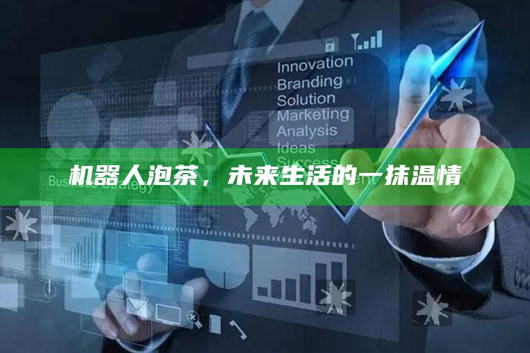 机器人泡茶，未来生活的一抹温情